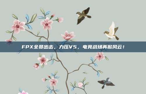 FPX全员出击，力压V5，电竞战场再掀风云！