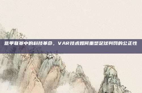 意甲联赛中的科技革命，VAR技术如何重塑足球判罚的公正性🔍