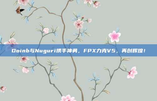 Doinb与Nuguri携手神勇，FPX力克V5，再创辉煌！