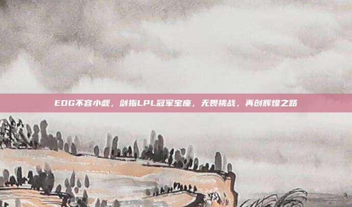 EDG不容小觑，剑指LPL冠军宝座，无畏挑战，再创辉煌之路