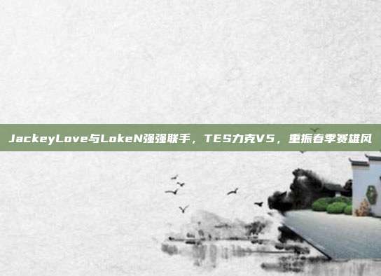 JackeyLove与LokeN强强联手，TES力克V5，重振春季赛雄风