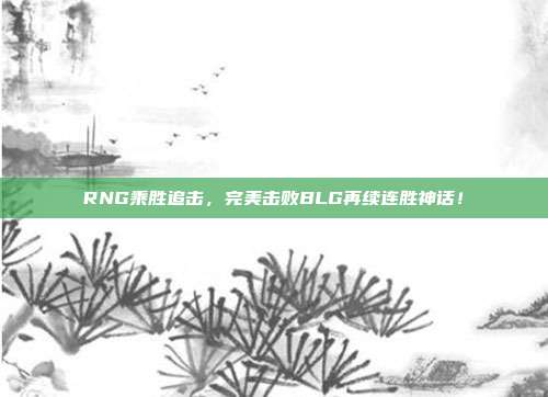 RNG乘胜追击，完美击败BLG再续连胜神话！