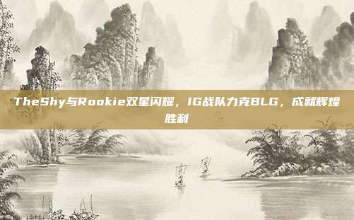 TheShy与Rookie双星闪耀，IG战队力克BLG，成就辉煌胜利