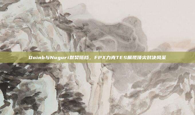 Doinb与Nuguri默契搭档，FPX力克TES展现顶尖对决风采