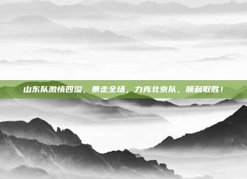 山东队激情四溢，暴走全场，力克北京队，顺利取胜！