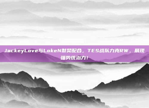 JackeyLove与LokeN默契配合，TES战队力克RW，展现强势统治力！