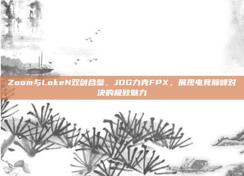 Zoom与LokeN双剑合璧，JDG力克FPX，展现电竞巅峰对决的极致魅力