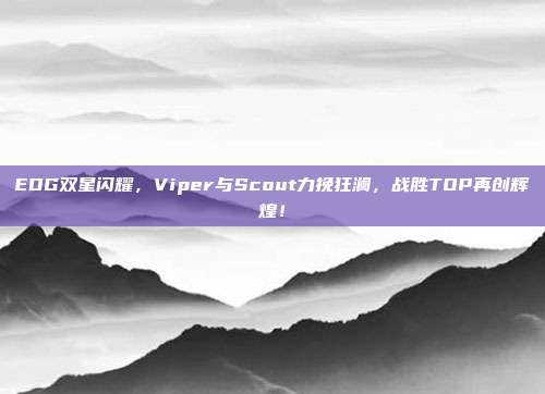 EDG双星闪耀，Viper与Scout力挽狂澜，战胜TOP再创辉煌！