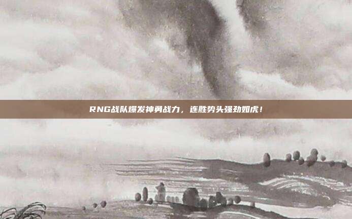 RNG战队爆发神勇战力，连胜势头强劲如虎！