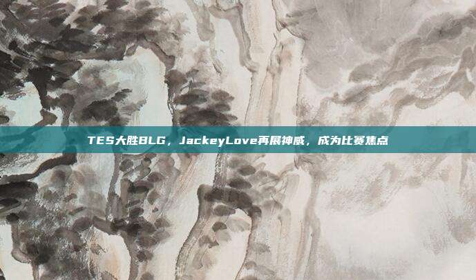 TES大胜BLG，JackeyLove再展神威，成为比赛焦点