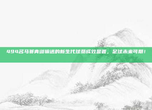 494名马赛青训输送的新生代球员成效显著，足球未来可期！📈