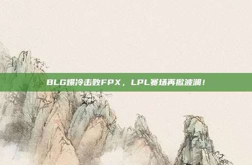 BLG爆冷击败FPX，LPL赛场再掀波澜！