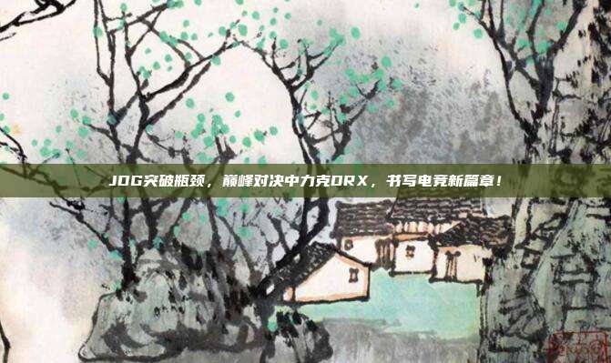 JDG突破瓶颈，巅峰对决中力克DRX，书写电竞新篇章！