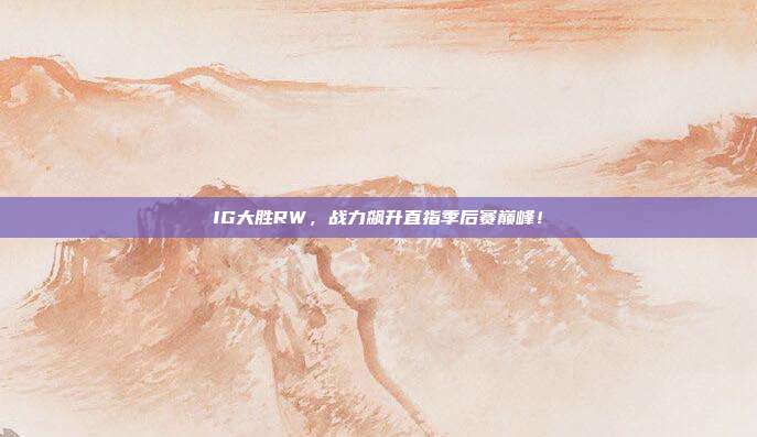 IG大胜RW，战力飙升直指季后赛巅峰！