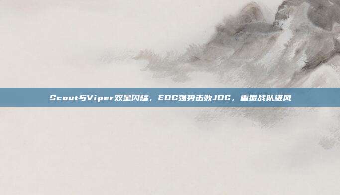 Scout与Viper双星闪耀，EDG强势击败JDG，重振战队雄风