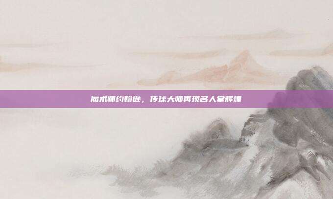 魔术师约翰逊，传球大师再现名人堂辉煌