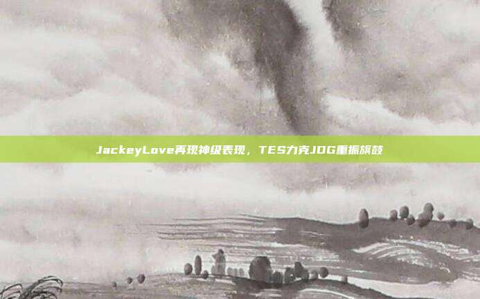 JackeyLove再现神级表现，TES力克JDG重振旗鼓