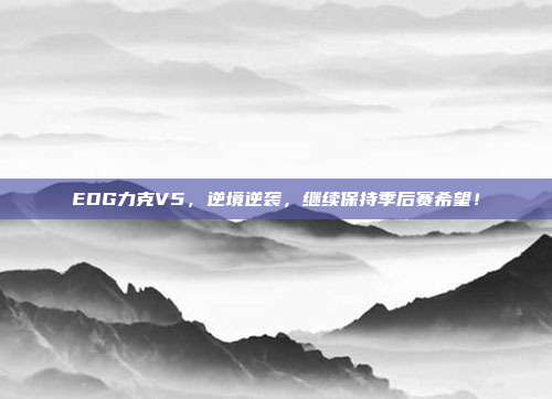 EDG力克V5，逆境逆袭，继续保持季后赛希望！