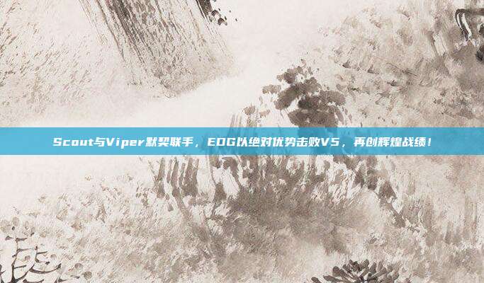 Scout与Viper默契联手，EDG以绝对优势击败V5，再创辉煌战绩！