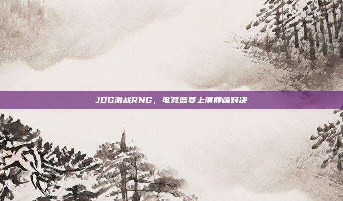 JDG激战RNG，电竞盛宴上演巅峰对决