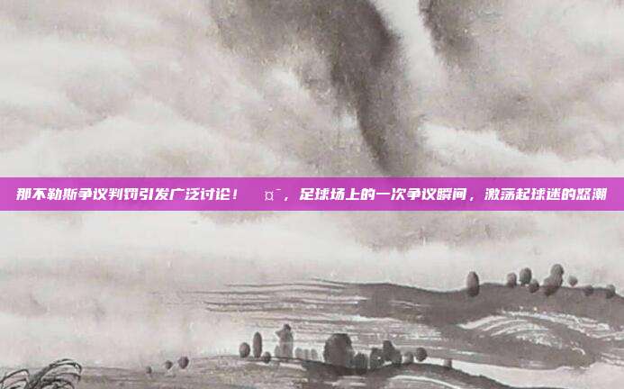 那不勒斯争议判罚引发广泛讨论！🤯，足球场上的一次争议瞬间，激荡起球迷的怒潮