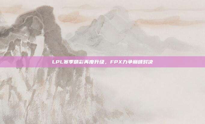 LPL赛季精彩再度升级，FPX力争巅峰对决