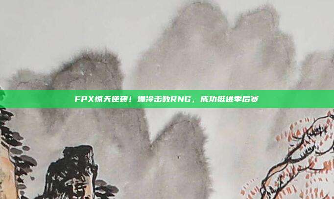 FPX惊天逆袭！爆冷击败RNG，成功挺进季后赛