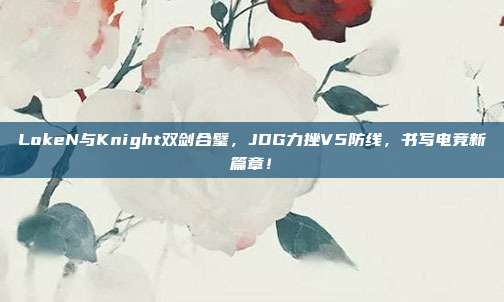 LokeN与Knight双剑合璧，JDG力挫V5防线，书写电竞新篇章！