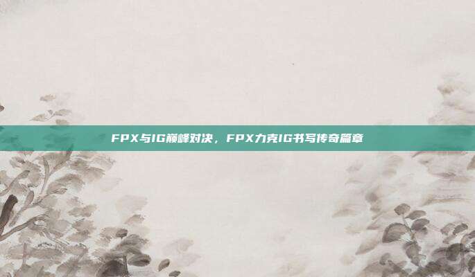 FPX与IG巅峰对决，FPX力克IG书写传奇篇章