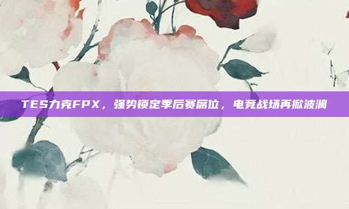 TES力克FPX，强势锁定季后赛席位，电竞战场再掀波澜