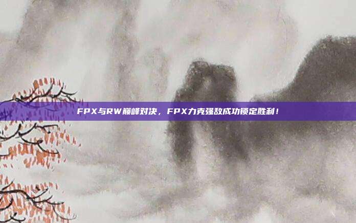 FPX与RW巅峰对决，FPX力克强敌成功锁定胜利！