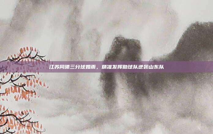 江苏同曦三分球如雨，精准发挥助球队逆袭山东队