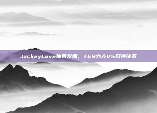 JackeyLove神勇发挥，TES力克V5挺进决赛