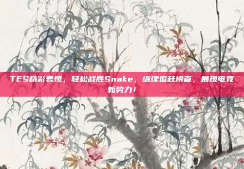 TES精彩表现，轻松战胜Snake，继续追赶榜首，展现电竞新势力！