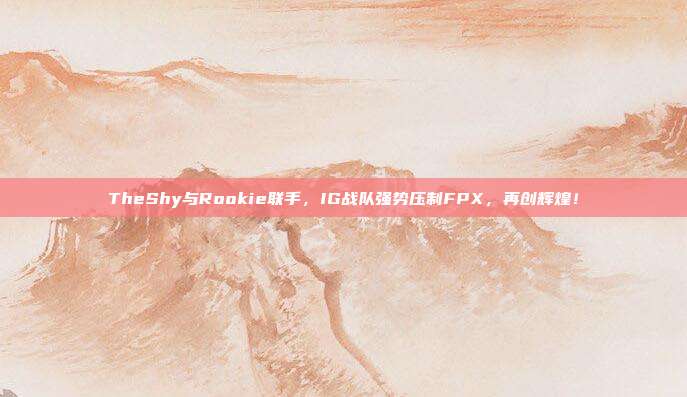 TheShy与Rookie联手，IG战队强势压制FPX，再创辉煌！