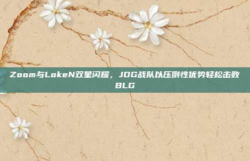 Zoom与LokeN双星闪耀，JDG战队以压倒性优势轻松击败BLG