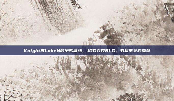 Knight与LokeN的绝妙联动，JDG力克BLG，书写电竞新篇章