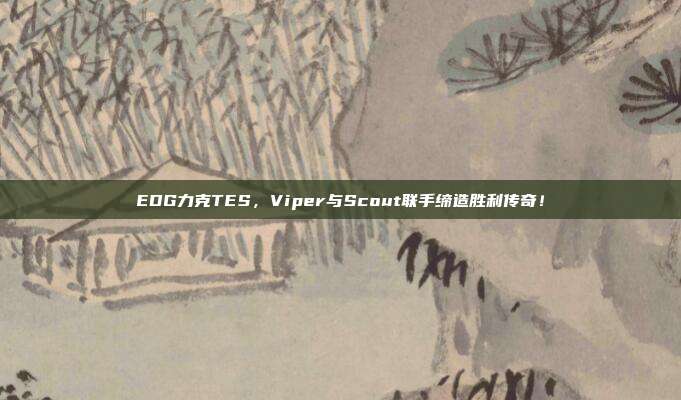 EDG力克TES，Viper与Scout联手缔造胜利传奇！