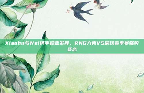 Xiaohu与Wei携手稳定发挥，RNG力克V5展现春季赛强势姿态