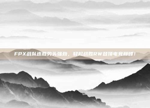 FPX战队连胜势头强劲，轻松战胜RW登顶电竞巅峰！