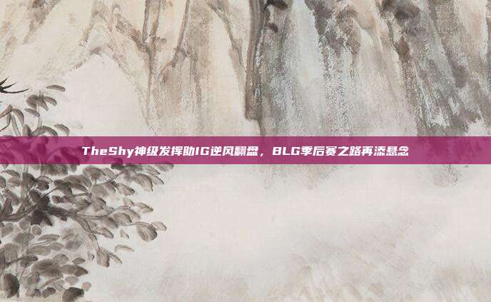 TheShy神级发挥助IG逆风翻盘，BLG季后赛之路再添悬念