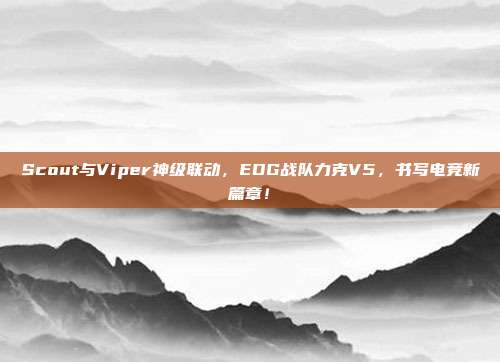 Scout与Viper神级联动，EDG战队力克V5，书写电竞新篇章！