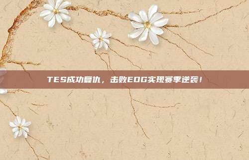 TES成功复仇，击败EDG实现赛季逆袭！