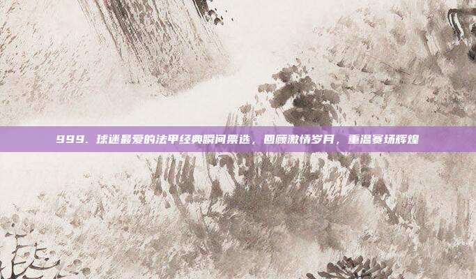 999. 球迷最爱的法甲经典瞬间票选，回顾激情岁月，重温赛场辉煌