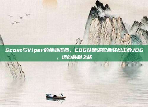 Scout与Viper的绝妙搭档，EDG以精湛配合轻松击败JDG，迈向胜利之路