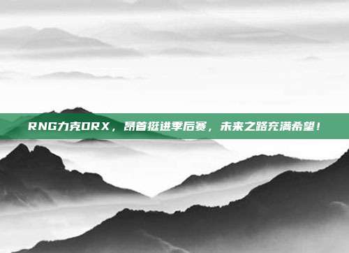 RNG力克DRX，昂首挺进季后赛，未来之路充满希望！