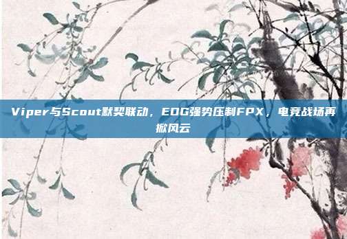 Viper与Scout默契联动，EDG强势压制FPX，电竞战场再掀风云