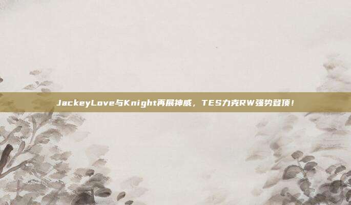 JackeyLove与Knight再展神威，TES力克RW强势登顶！