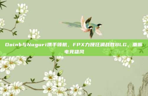 Doinb与Nuguri携手领航，FPX力挽狂澜战胜BLG，重振电竞雄风