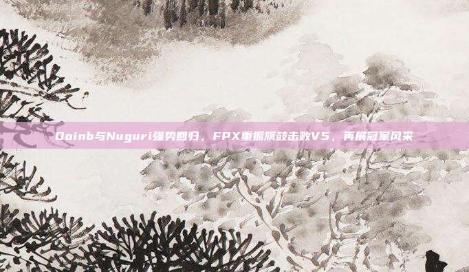 Doinb与Nuguri强势回归，FPX重振旗鼓击败V5，再展冠军风采